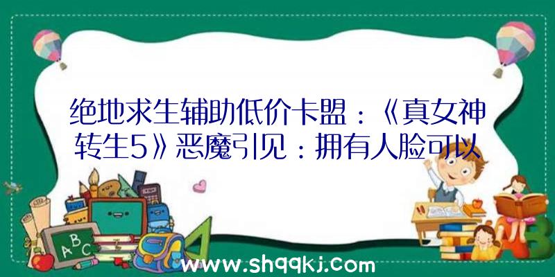 绝地求生辅助低价卡盟：《真女神转生5》恶魔引见：拥有人脸可以喷火的阴魔罗鬼