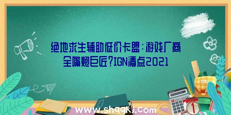 绝地求生辅助低价卡盟：游戏厂商全嘴炮巨匠？IGN清点2021年跳票的游戏