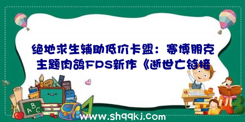 绝地求生辅助低价卡盟：赛博朋克主题肉鸽FPS新作《逝世亡链接》发布本作将于来岁第一季度开启争先体验