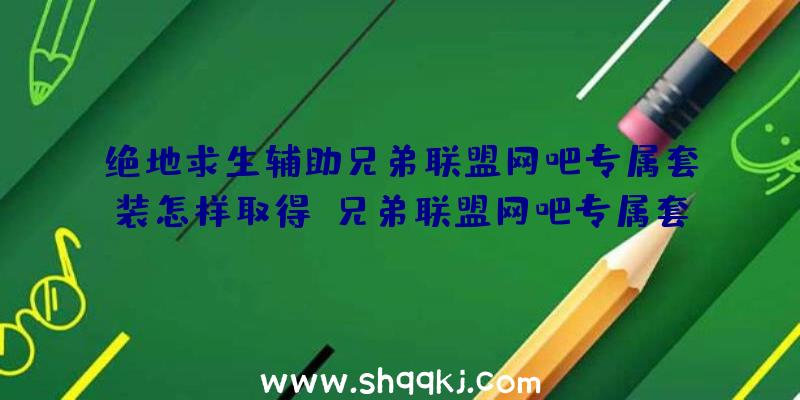 绝地求生辅助兄弟联盟网吧专属套装怎样取得_兄弟联盟网吧专属套装获取办法