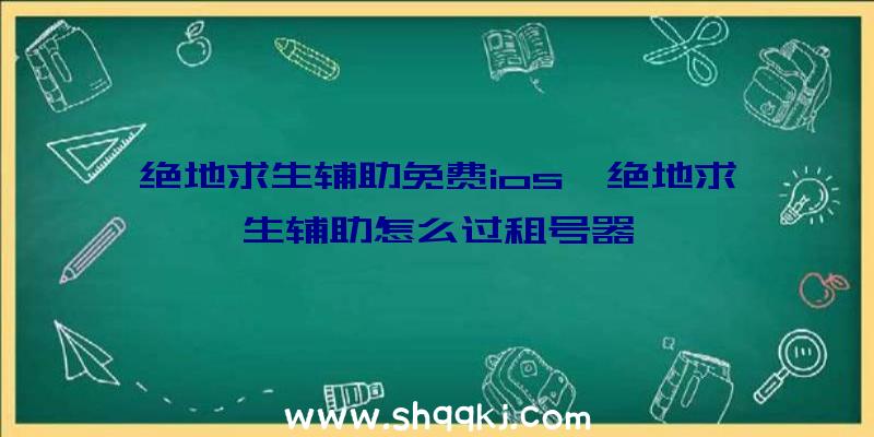 绝地求生辅助免费ios、绝地求生辅助怎么过租号器