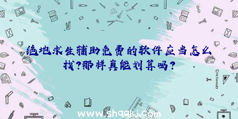 绝地求生辅助免费的软件应当怎么找？那样真能划算吗？