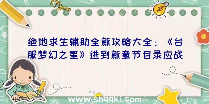 绝地求生辅助全新攻略大全：《台服梦幻之星》进到新章节目录应战新BOSS