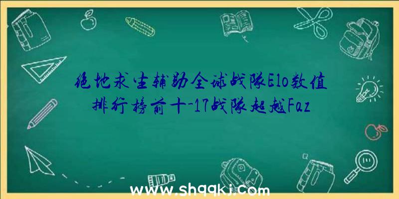 绝地求生辅助全球战队Elo数值排行榜前十-17战队超越Faze