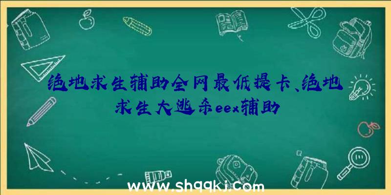 绝地求生辅助全网最低提卡、绝地求生大逃杀eex辅助