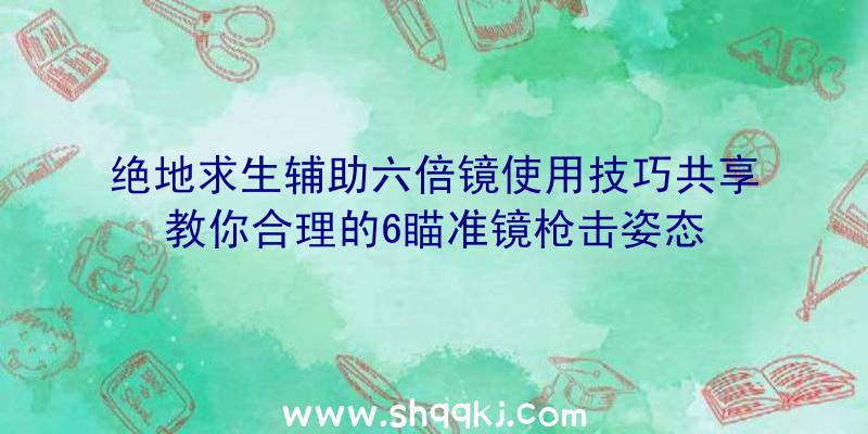 绝地求生辅助六倍镜使用技巧共享教你合理的6瞄准镜枪击姿态