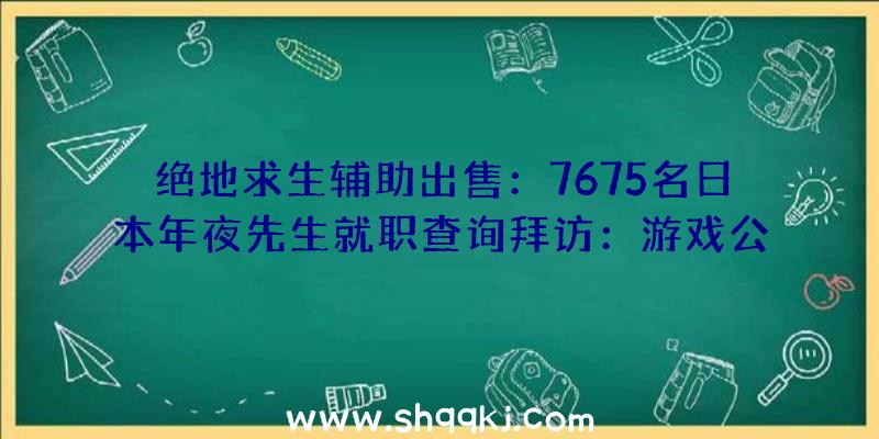 绝地求生辅助出售：7675名日本年夜先生就职查询拜访：游戏公司中任地狱位列第一