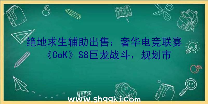 绝地求生辅助出售：奢华电竞联赛《CoK》S8巨龙战斗，规划市场立异赛事SLG战略游戏走向高峰