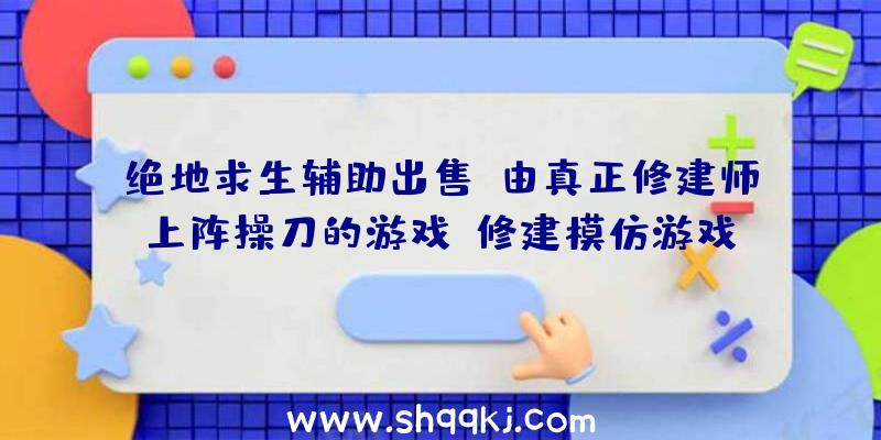 绝地求生辅助出售：由真正修建师上阵操刀的游戏！修建模仿游戏《巴黎修建师》主创访谈