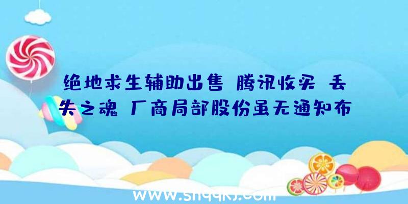 绝地求生辅助出售：腾讯收买《丢失之魂》厂商局部股份虽无通知布告但游戏开辟顺遂