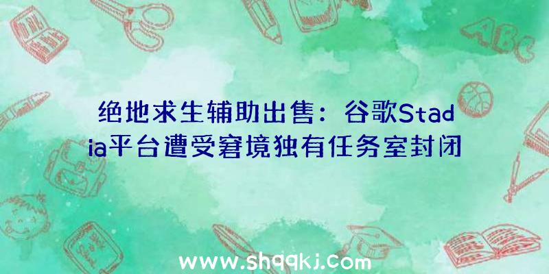 绝地求生辅助出售：谷歌Stadia平台遭受窘境独有任务室封闭后游戏BUG无人修复