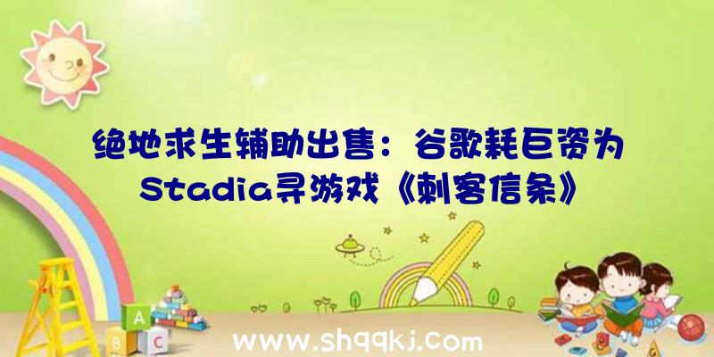 绝地求生辅助出售：谷歌耗巨资为Stadia寻游戏《刺客信条》移植费2万万至今仍未完成进出均衡