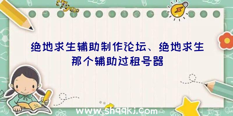 绝地求生辅助制作论坛、绝地求生那个辅助过租号器