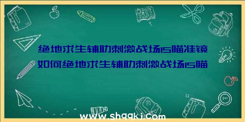 绝地求生辅助刺激战场15瞄准镜如何绝地求生辅助刺激战场15瞄准镜属