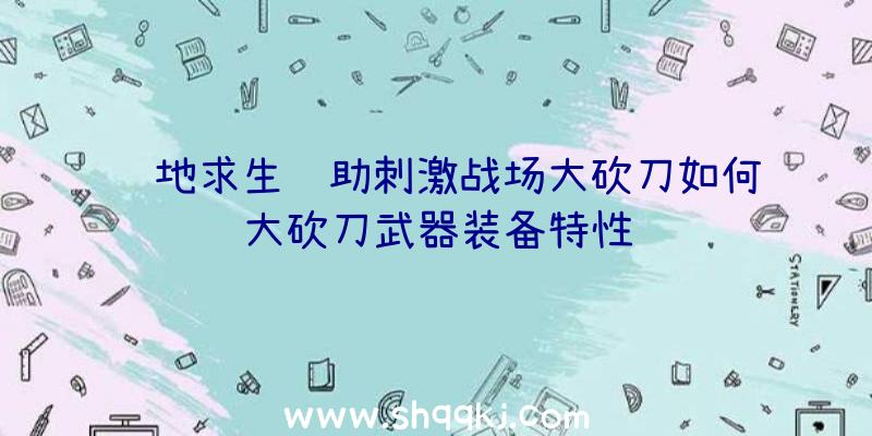 绝地求生辅助刺激战场大砍刀如何大砍刀武器装备特性