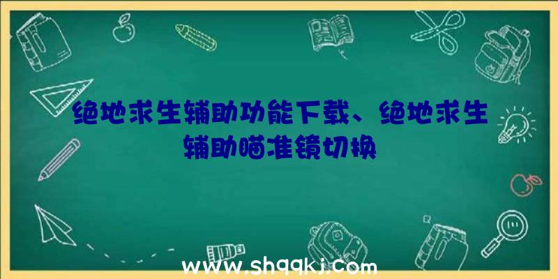 绝地求生辅助功能下载、绝地求生辅助瞄准镜切换