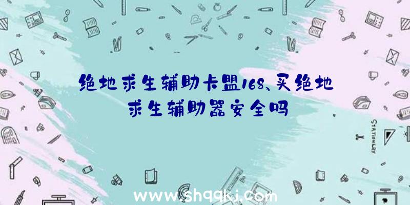 绝地求生辅助卡盟168、买绝地求生辅助器安全吗