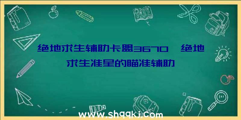 绝地求生辅助卡盟3670、绝地求生准星的瞄准辅助