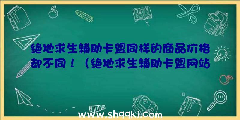 绝地求生辅助卡盟同样的商品价格却不同！（绝地求生辅助卡盟网站的人掌握）