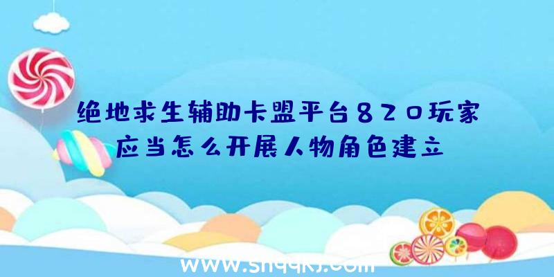 绝地求生辅助卡盟平台820玩家应当怎么开展人物角色建立