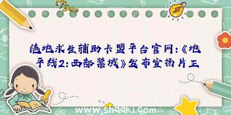 绝地求生辅助卡盟平台官网：《地平线2：西部禁域》发布宣扬片正式版游戏将于来岁2月18日出售