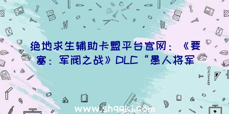 绝地求生辅助卡盟平台官网：《要塞：军阀之战》DLC“愚人将军”正式上岸Steam!特惠折后售价19元