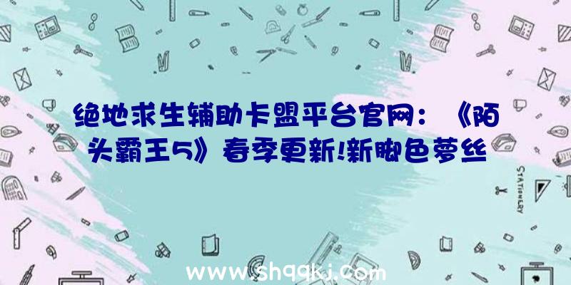 绝地求生辅助卡盟平台官网：《陌头霸王5》春季更新!新脚色萝丝将于4月19日正式上线