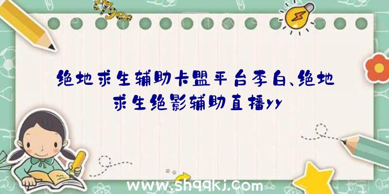 绝地求生辅助卡盟平台李白、绝地求生绝影辅助直播yy