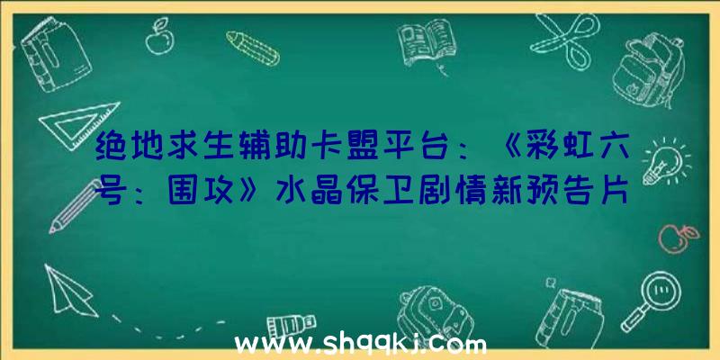 绝地求生辅助卡盟平台：《彩虹六号：围攻》水晶保卫剧情新预告片现已地下新脚色战役技艺演示