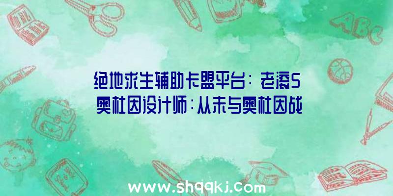 绝地求生辅助卡盟平台：《老滚5》奥杜因设计师：从未与奥杜因战役过，且没有抵到达最终区域