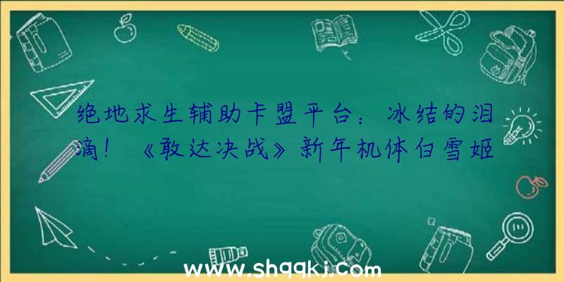 绝地求生辅助卡盟平台：冰结的泪滴！《敢达决战》新年机体白雪姬华美退场