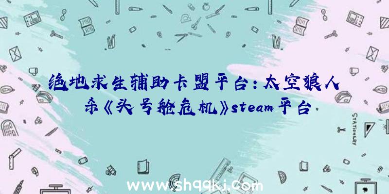 绝地求生辅助卡盟平台：太空狼人杀《头号舱危机》steam平台开端争先体验!支撑简体中文