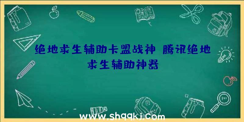 绝地求生辅助卡盟战神、腾讯绝地求生辅助神器