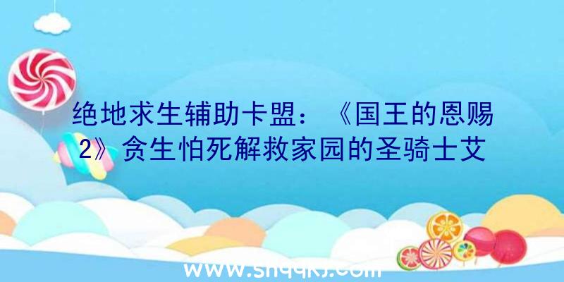 绝地求生辅助卡盟：《国王的恩赐2》贪生怕死解救家园的圣骑士艾尔莎曝光