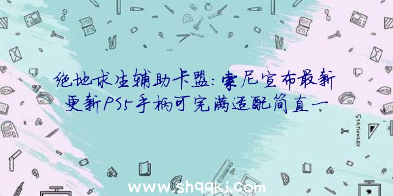 绝地求生辅助卡盟：索尼宣布最新更新PS5手柄可完满适配简直一切苹果产物