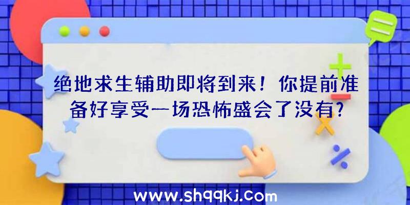 绝地求生辅助即将到来！你提前准备好享受一场恐怖盛会了没有？