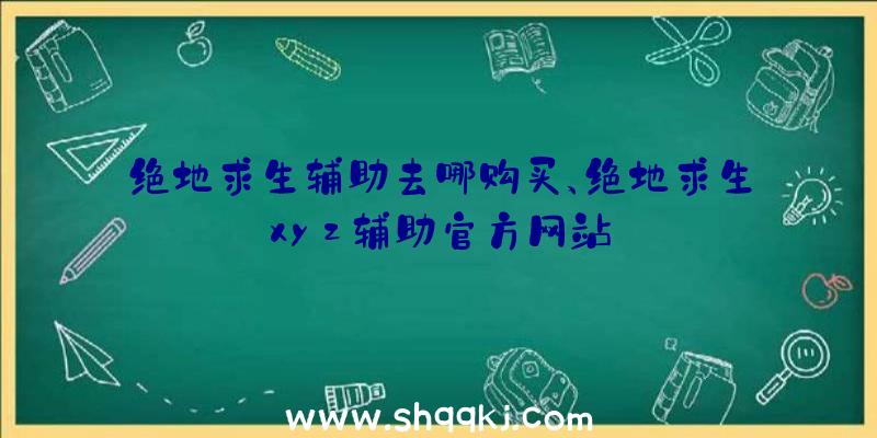 绝地求生辅助去哪购买、绝地求生xyz辅助官方网站