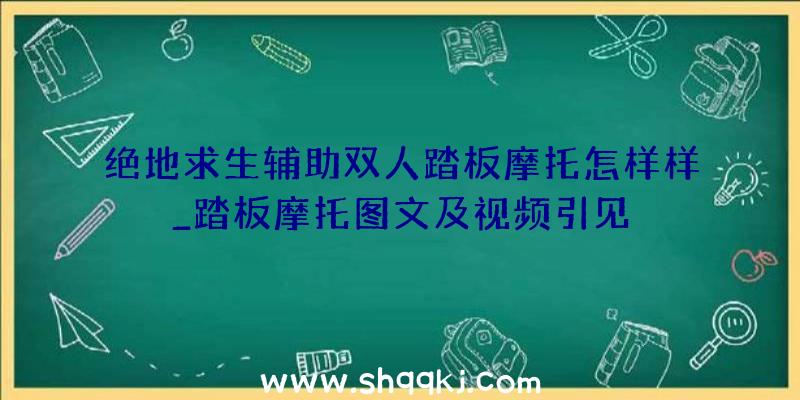 绝地求生辅助双人踏板摩托怎样样_踏板摩托图文及视频引见