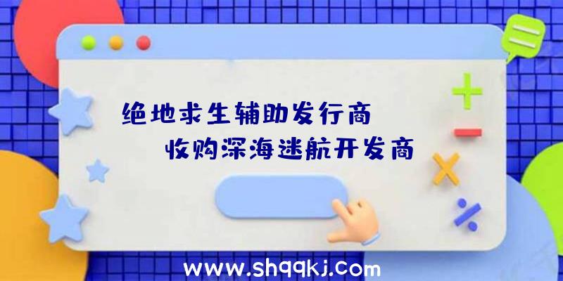 绝地求生辅助发行商Krafton收购深海迷航开发商