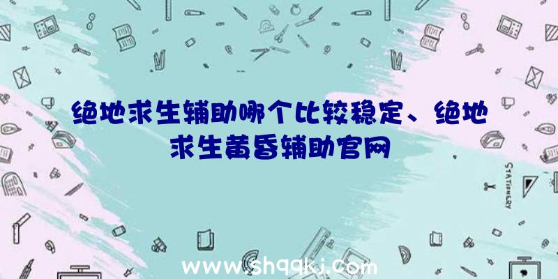 绝地求生辅助哪个比较稳定、绝地求生黄昏辅助官网