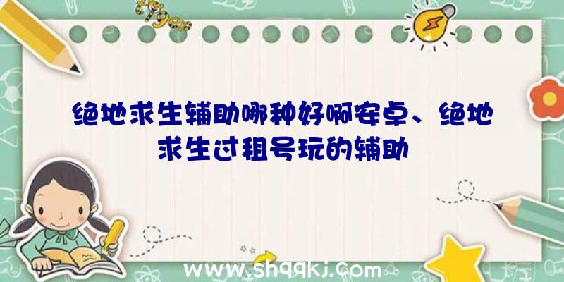 绝地求生辅助哪种好啊安卓、绝地求生过租号玩的辅助