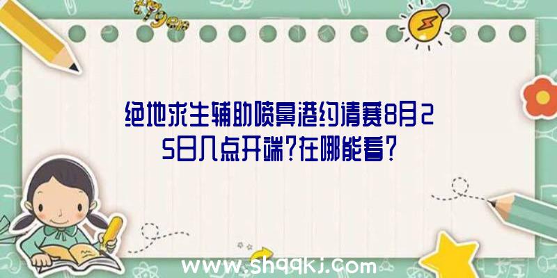 绝地求生辅助喷鼻港约请赛8月25日几点开端？在哪能看？