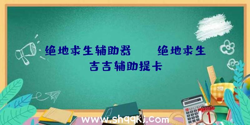 绝地求生辅助器app、绝地求生吉吉辅助提卡