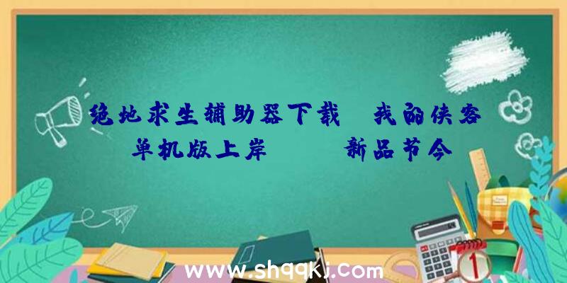 绝地求生辅助器下载：《我的侠客》单机版上岸Steam新品节今朝已开启限时收费试玩运动