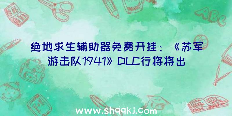 绝地求生辅助器免费开挂：《苏军游击队1941》DLC行将将出售供给更高重玩性