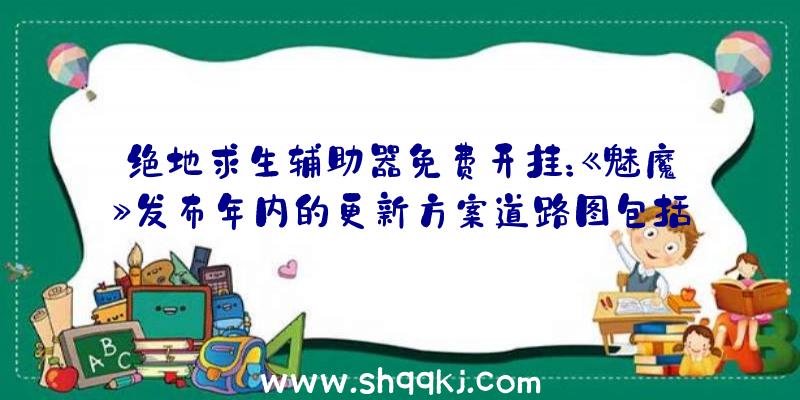 绝地求生辅助器免费开挂：《魅魔》发布年内的更新方案道路图包括收费更新及游戏DLC