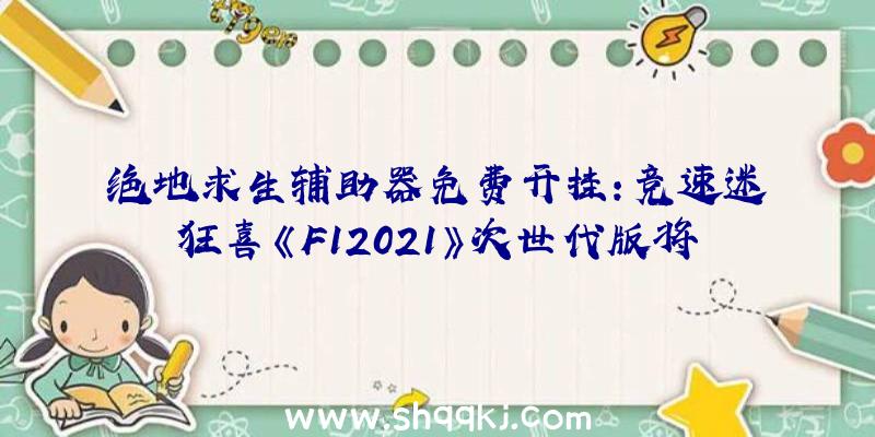 绝地求生辅助器免费开挂：竞速迷狂喜《F12021》次世代版将支撑4K/60FPS和1440P/120FPS