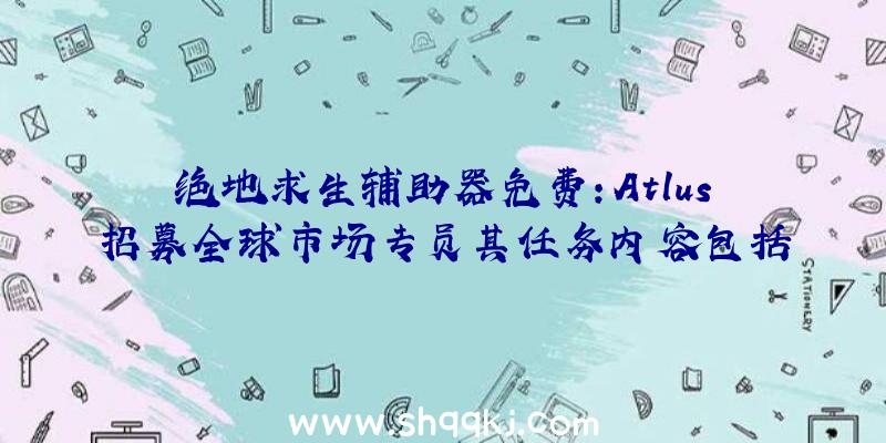 绝地求生辅助器免费：Atlus招募全球市场专员其任务内容包括系列游戏全球同步出售等