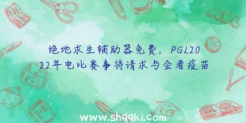 绝地求生辅助器免费：PGL2022年电比赛事将请求与会者疫苗接种证实后续将推行至一切赛事