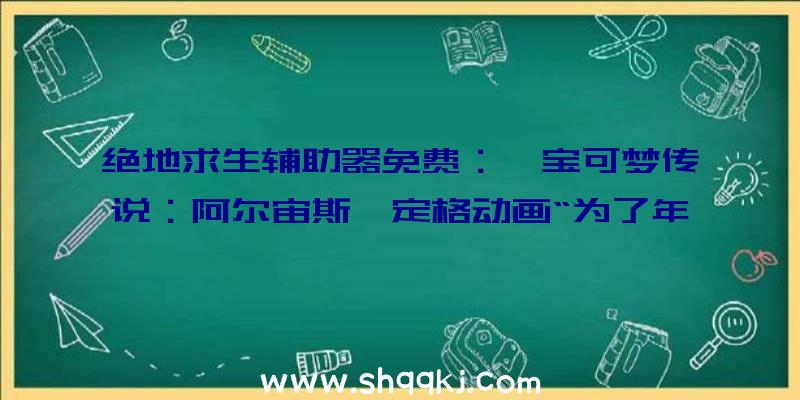 绝地求生辅助器免费：《宝可梦传说：阿尔宙斯》定格动画“为了年夜家”地下讲述洗翠地域轰隆电球的故事